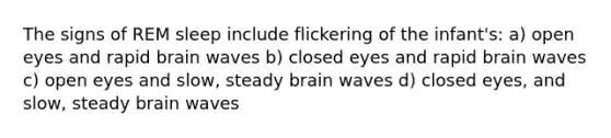 The signs of REM sleep include flickering of the infant's: a) open eyes and rapid brain waves b) closed eyes and rapid brain waves c) open eyes and slow, steady brain waves d) closed eyes, and slow, steady brain waves