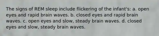 The signs of REM sleep include flickering of the infant's: a. open eyes and rapid brain waves. b. closed eyes and rapid brain waves. c. open eyes and slow, steady brain waves. d. closed eyes and slow, steady brain waves.