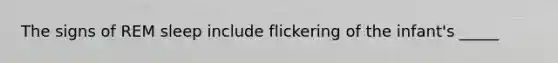 The signs of REM sleep include flickering of the infant's _____