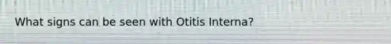 What signs can be seen with Otitis Interna?