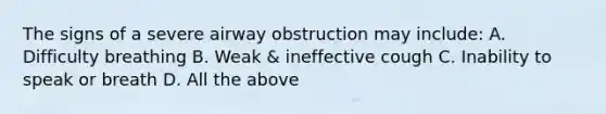 The signs of a severe airway obstruction may include: A. Difficulty breathing B. Weak & ineffective cough C. Inability to speak or breath D. All the above