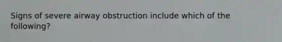 Signs of severe airway obstruction include which of the following?