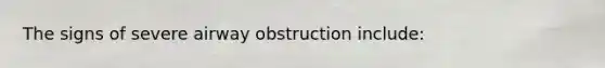 The signs of severe airway obstruction include: