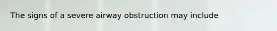 The signs of a severe airway obstruction may include