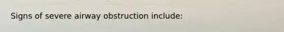 Signs of severe airway obstruction include: