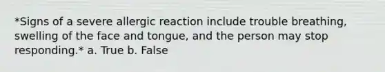 *Signs of a severe allergic reaction include trouble breathing, swelling of the face and tongue, and the person may stop responding.* a. True b. False