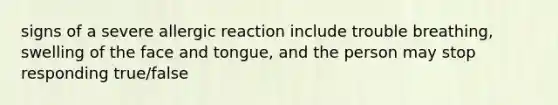 signs of a severe allergic reaction include trouble breathing, swelling of the face and tongue, and the person may stop responding true/false