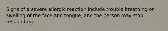 Signs of a severe allergic reaction include trouble breathing or swelling of the face and tongue, and the person may stop responding.