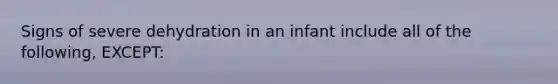 Signs of severe dehydration in an infant include all of the following, EXCEPT: