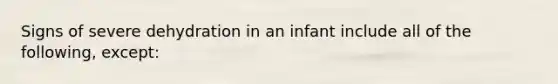 Signs of severe dehydration in an infant include all of the following, except: