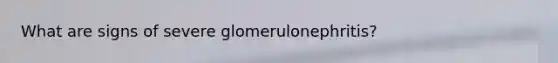 What are signs of severe glomerulonephritis?