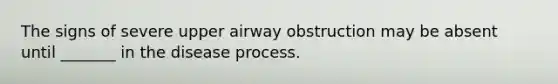 The signs of severe upper airway obstruction may be absent until _______ in the disease process.