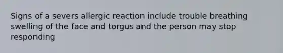 Signs of a severs allergic reaction include trouble breathing swelling of the face and torgus and the person may stop responding