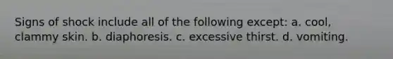 Signs of shock include all of the following except: a. cool, clammy skin. b. diaphoresis. c. excessive thirst. d. vomiting.