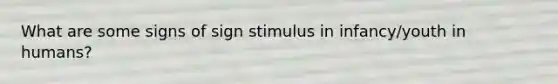 What are some signs of sign stimulus in infancy/youth in humans?