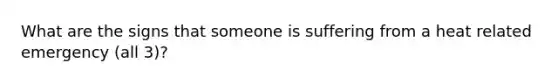 What are the signs that someone is suffering from a heat related emergency (all 3)?