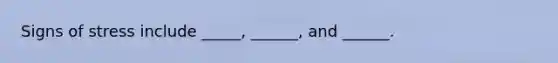 Signs of stress include _____, ______, and ______.