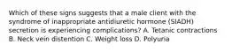 Which of these signs suggests that a male client with the syndrome of inappropriate antidiuretic hormone (SIADH) secretion is experiencing complications? A. Tetanic contractions B. Neck vein distention C. Weight loss D. Polyuria