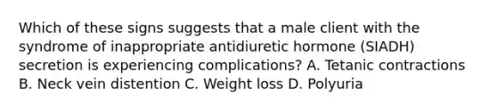 Which of these signs suggests that a male client with the syndrome of inappropriate antidiuretic hormone (SIADH) secretion is experiencing complications? A. Tetanic contractions B. Neck vein distention C. Weight loss D. Polyuria