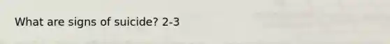 What are signs of suicide? 2-3