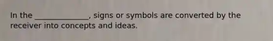 In the ______________, signs or symbols are converted by the receiver into concepts and ideas.