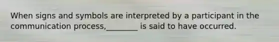 When signs and symbols are interpreted by a participant in the communication process,________ is said to have occurred.