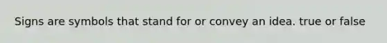 Signs are symbols that stand for or convey an idea. true or false