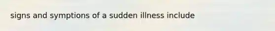 signs and symptions of a sudden illness include