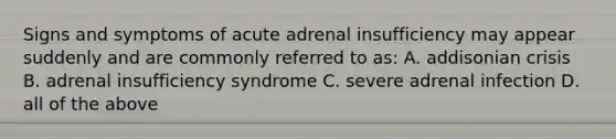 Signs and symptoms of acute adrenal insufficiency may appear suddenly and are commonly referred to as: A. addisonian crisis B. adrenal insufficiency syndrome C. severe adrenal infection D. all of the above