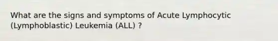 What are the signs and symptoms of Acute Lymphocytic (Lymphoblastic) Leukemia (ALL) ?