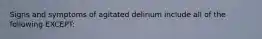 Signs and symptoms of agitated delirium include all of the following EXCEPT: