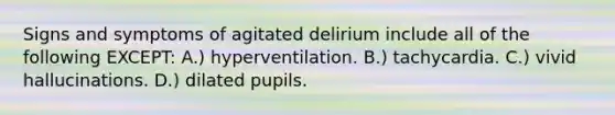 Signs and symptoms of agitated delirium include all of the following EXCEPT: A.) hyperventilation. B.) tachycardia. C.) vivid hallucinations. D.) dilated pupils.