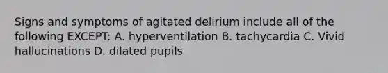 Signs and symptoms of agitated delirium include all of the following EXCEPT: A. hyperventilation B. tachycardia C. Vivid hallucinations D. dilated pupils