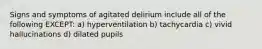 Signs and symptoms of agitated delirium include all of the following EXCEPT: a) hyperventilation b) tachycardia c) vivid hallucinations d) dilated pupils