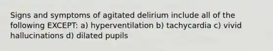 Signs and symptoms of agitated delirium include all of the following EXCEPT: a) hyperventilation b) tachycardia c) vivid hallucinations d) dilated pupils