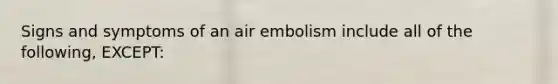 Signs and symptoms of an air embolism include all of the following, EXCEPT: