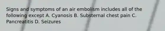 Signs and symptoms of an air embolism includes all of the following except A. Cyanosis B. Substernal chest pain C. Pancreatitis D. Seizures