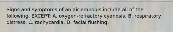 Signs and symptoms of an air embolus include all of the following, EXCEPT: A. oxygen-refractory cyanosis. B. respiratory distress. C. tachycardia. D. facial flushing.