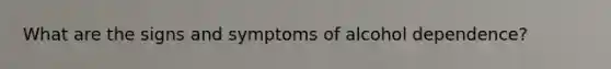 What are the signs and symptoms of alcohol dependence?