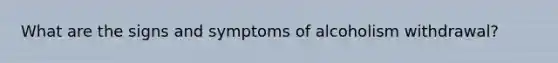 What are the signs and symptoms of alcoholism withdrawal?