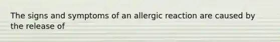 The signs and symptoms of an allergic reaction are caused by the release of