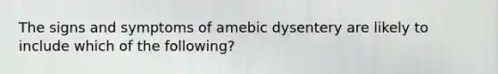 The signs and symptoms of amebic dysentery are likely to include which of the following?