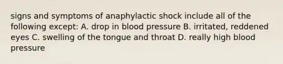 signs and symptoms of anaphylactic shock include all of the following except: A. drop in blood pressure B. irritated, reddened eyes C. swelling of the tongue and throat D. really high blood pressure