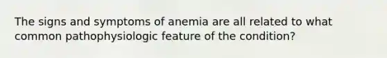 The signs and symptoms of anemia are all related to what common pathophysiologic feature of the condition?