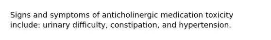 Signs and symptoms of anticholinergic medication toxicity include: urinary difficulty, constipation, and hypertension.