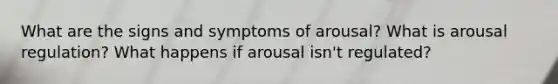 What are the signs and symptoms of arousal? What is arousal regulation? What happens if arousal isn't regulated?