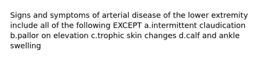 Signs and symptoms of arterial disease of the lower extremity include all of the following EXCEPT a.intermittent claudication b.pallor on elevation c.trophic skin changes d.calf and ankle swelling