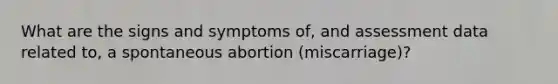 What are the signs and symptoms of, and assessment data related to, a spontaneous abortion (miscarriage)?