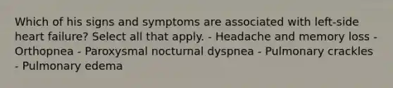 Which of his signs and symptoms are associated with left-side heart failure? Select all that apply. - Headache and memory loss - Orthopnea - Paroxysmal nocturnal dyspnea - Pulmonary crackles - Pulmonary edema