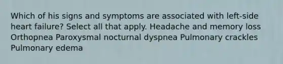 Which of his signs and symptoms are associated with left-side heart failure? Select all that apply. Headache and memory loss Orthopnea Paroxysmal nocturnal dyspnea Pulmonary crackles Pulmonary edema